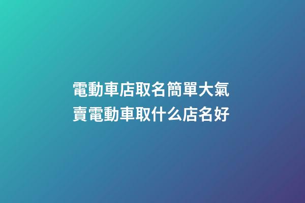 電動車店取名簡單大氣 賣電動車取什么店名好-第1張-店鋪起名-玄機派